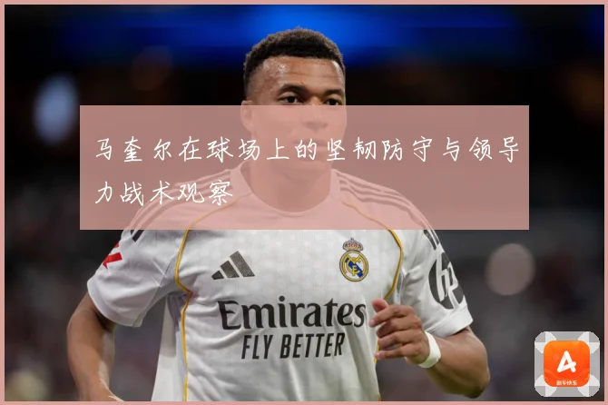 马奎尔在球场上的坚韧防守与领导力战术观察