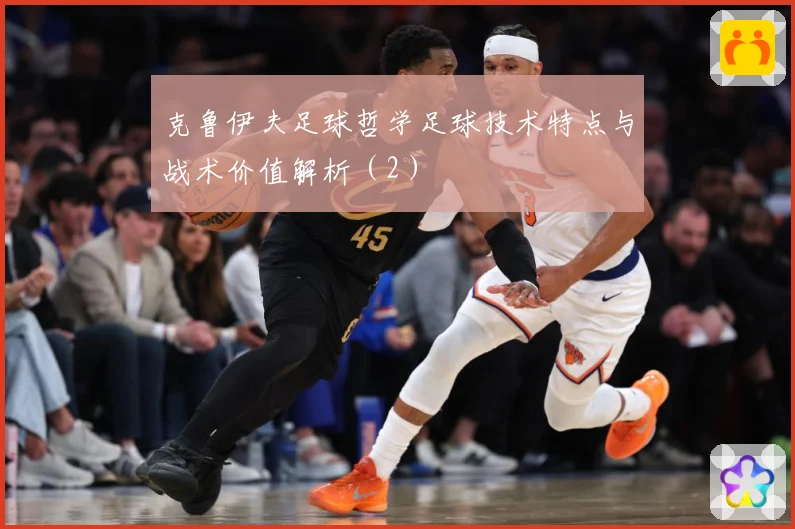 克鲁伊夫足球哲学足球技术特点与战术价值解析（2）