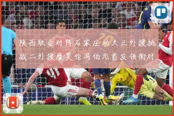 陕西联合对阵石家庄功夫三外援挑战二外援糜昊伦冯伯元首发领衔对专题观察
