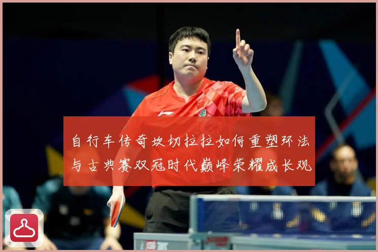 自行车传奇坎切拉拉如何重塑环法与古典赛双冠时代巅峰荣耀成长观察