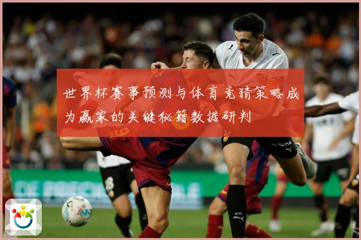 世界杯赛事预测与体育竞猜策略成为赢家的关键秘籍数据研判