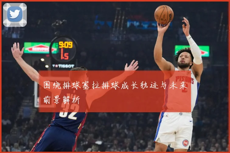 围绕排球塞拉排球成长轨迹与未来前景解析