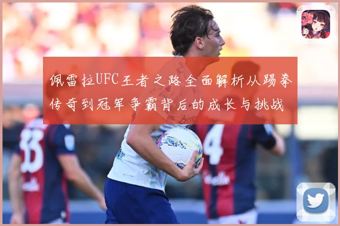 佩雷拉UFC王者之路全面解析从踢拳传奇到冠军争霸背后的成长与挑战
