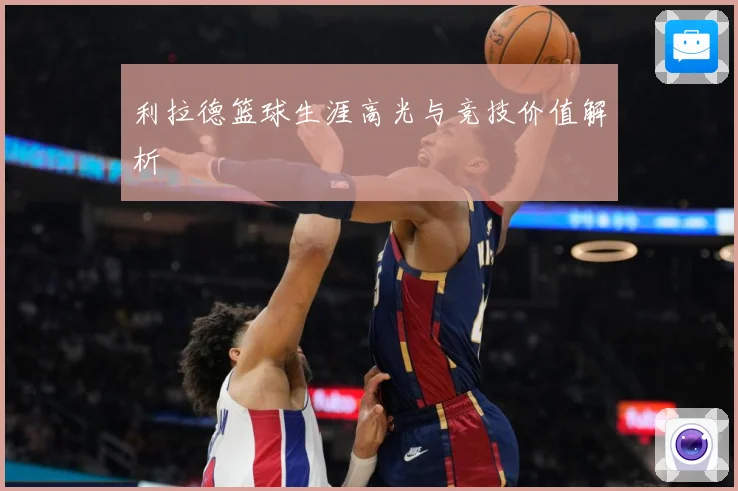 利拉德篮球生涯高光与竞技价值解析