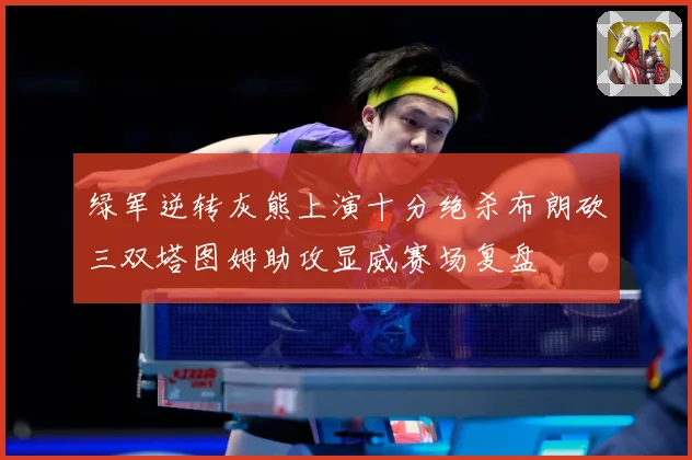 绿军逆转灰熊上演十分绝杀布朗砍三双塔图姆助攻显威赛场复盘