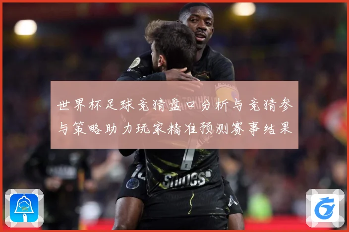 世界杯足球竞猜盘口分析与竞猜参与策略助力玩家精准预测赛事结果数据研判