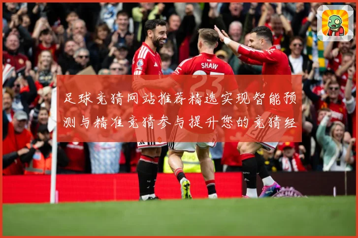 足球竞猜网站推荐精选实现智能预测与精准竞猜参与提升您的竞猜经数据研判