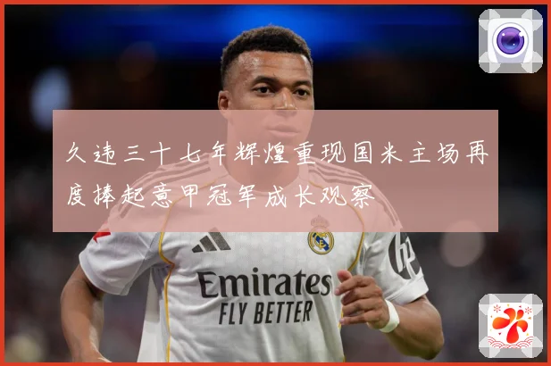 久违三十七年辉煌重现国米主场再度捧起意甲冠军成长观察