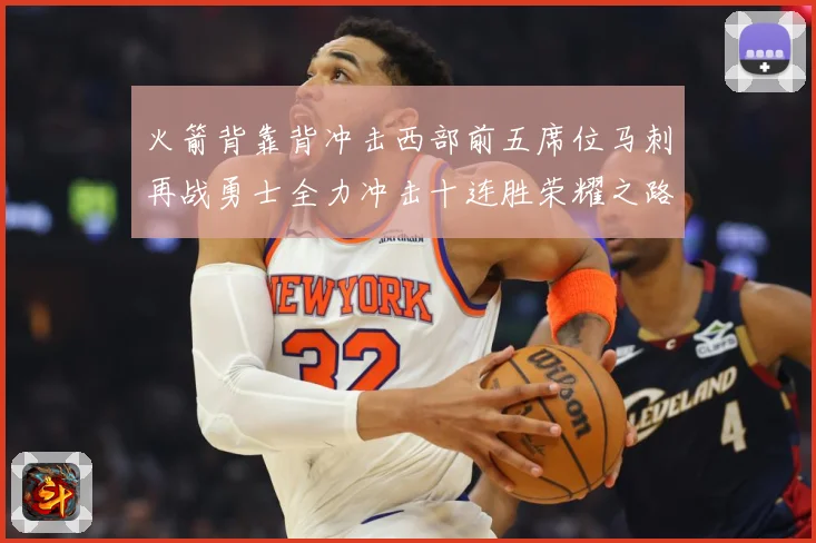 火箭背靠背冲击西部前五席位马刺再战勇士全力冲击十连胜荣耀之路赛场复盘