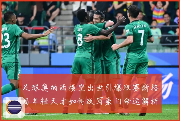 足球奥纳西横空出世引爆联赛新格局年轻天才如何改写豪门命运解析