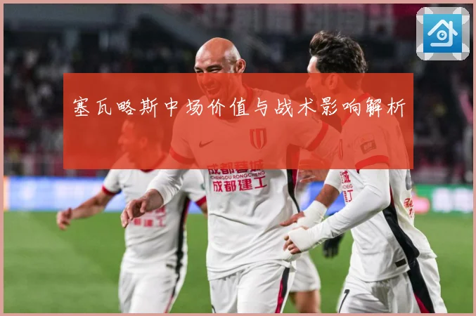 塞瓦略斯中场价值与战术影响解析
