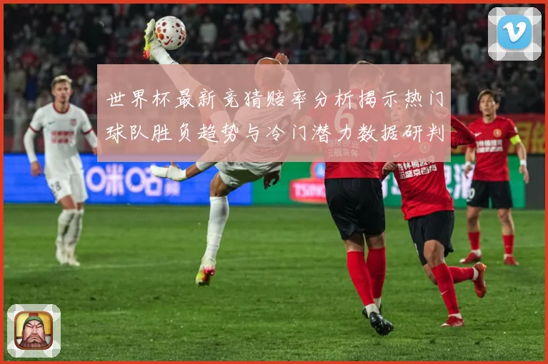 世界杯最新竞猜赔率分析揭示热门球队胜负趋势与冷门潜力数据研判