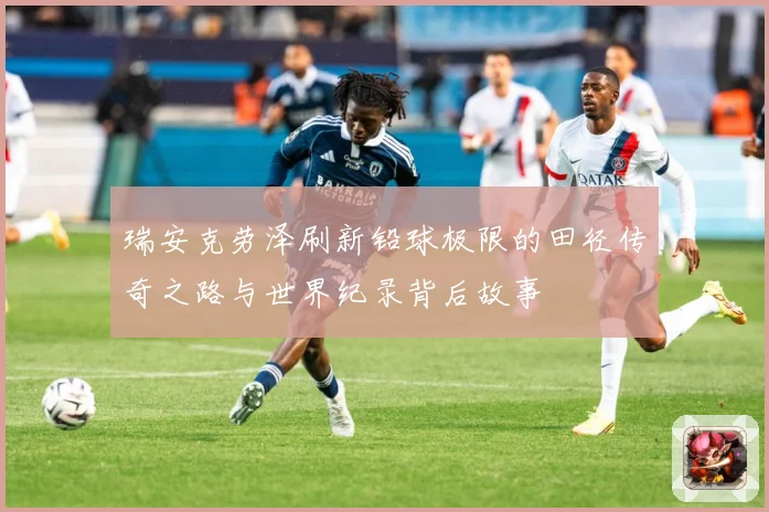 瑞安克劳泽刷新铅球极限的田径传奇之路与世界纪录背后故事