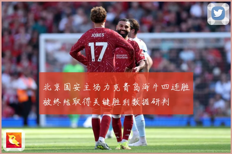 北京国安主场力克青岛海牛四连胜被终结取得关键胜利数据研判