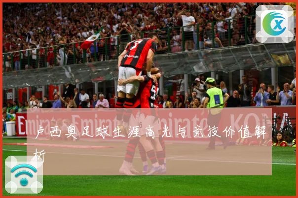 卢西奥足球生涯高光与竞技价值解析