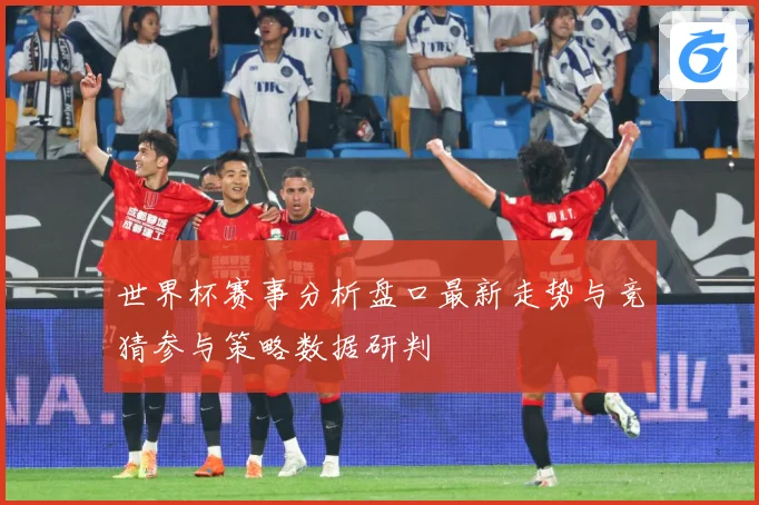 世界杯赛事分析盘口最新走势与竞猜参与策略数据研判