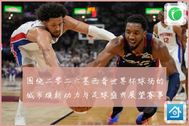 围绕二零二六墨西哥世界杯球场的城市焕新动力与足球盛典展望赛事前瞻