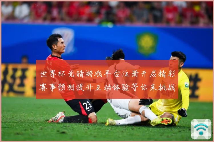 世界杯竞猜游戏平台注册开启精彩赛事预测提升互动体验等你来挑战数据研判