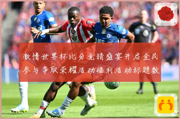 激情世界杯比分竞猜盛宴开启全民参与争取荣耀活动福利活动标题数据研判