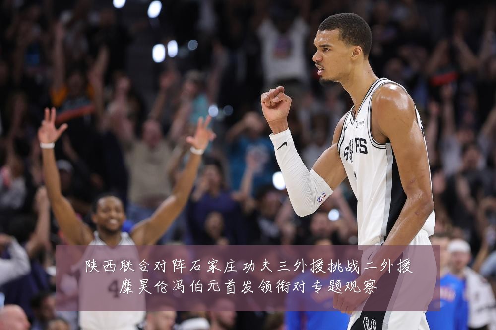陕西联合对阵石家庄功夫三外援挑战二外援糜昊伦冯伯元首发领衔对专题观察