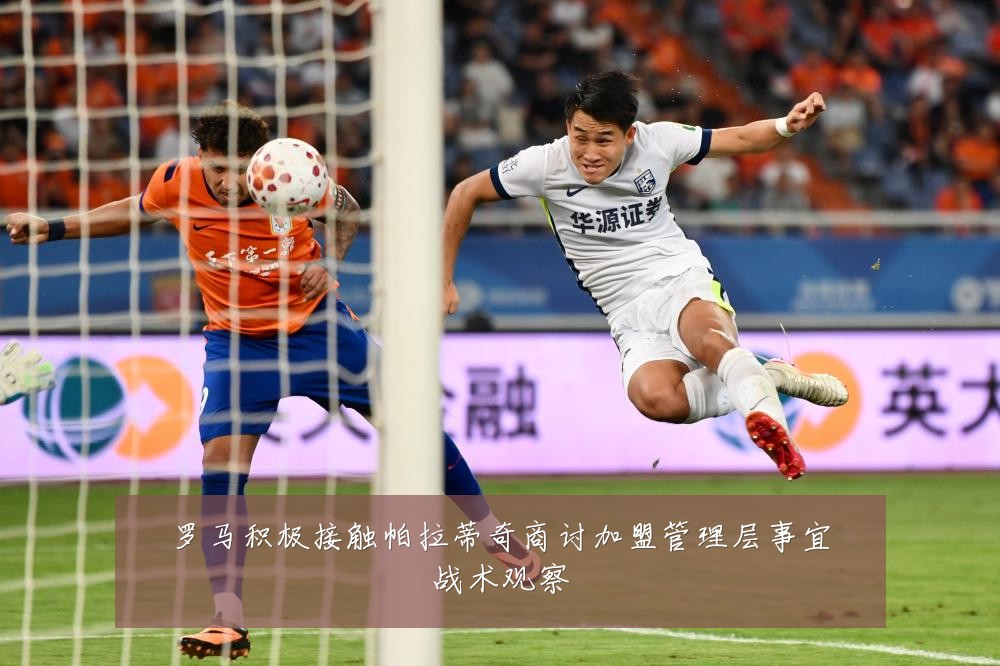 罗马积极接触帕拉蒂奇商讨加盟管理层事宜战术观察