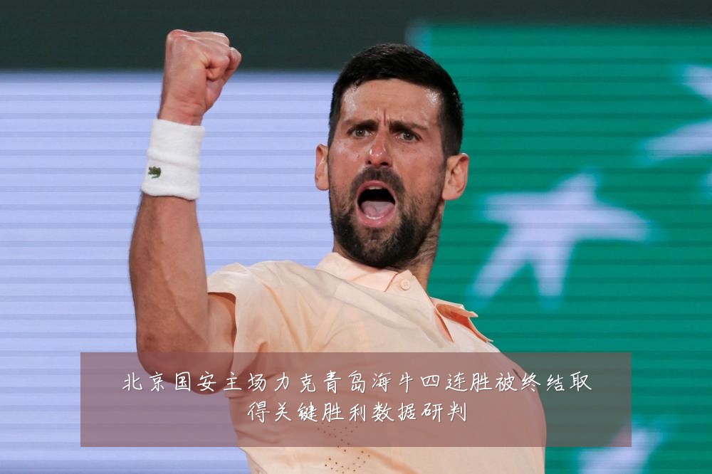 北京国安主场力克青岛海牛四连胜被终结取得关键胜利数据研判