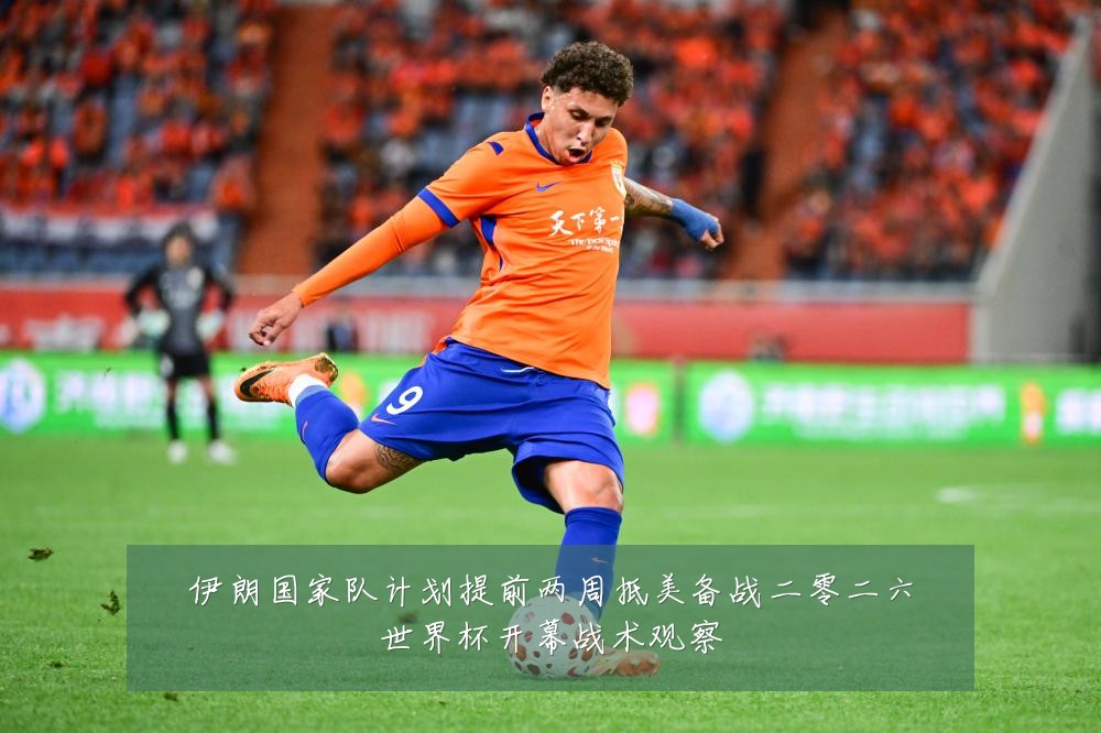 伊朗国家队计划提前两周抵美备战二零二六世界杯开幕战术观察