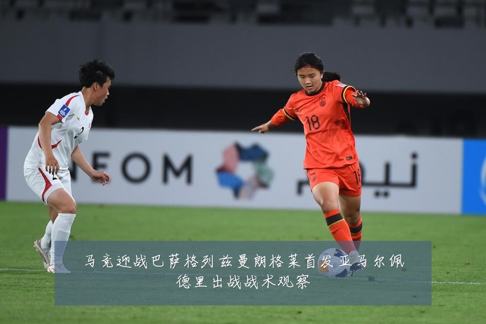 马竞迎战巴萨格列兹曼朗格莱首发亚马尔佩德里出战战术观察