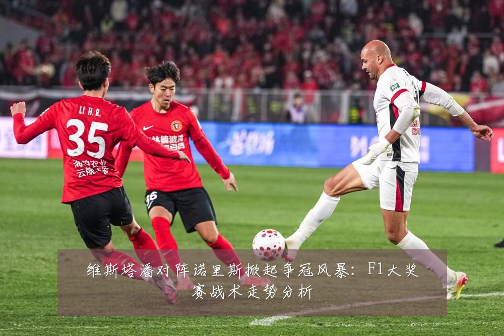 维斯塔潘对阵诺里斯掀起争冠风暴：F1大奖赛战术走势分析